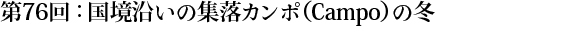 第76回：国境沿いの集落カンポ（Campo）の冬