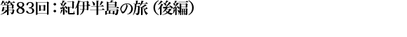 第83回：紀伊半島の旅（後編）