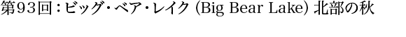 第93回：ビッグ・ベア・レイク（Big Bear Lake）北部の秋