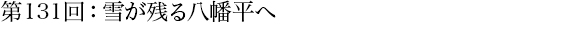 第131回：雪が残る八幡平へ