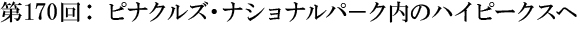 第170回：ピナクルズ・ナショナルパ−ク内のハイピークスへ