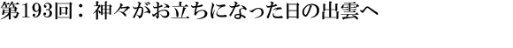 第193回：神々がお立ちになった日の出雲へ