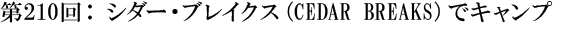 第210回：シダー・ブレイクス（CEDAR BREAKS）でキャンプ