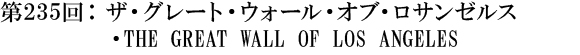 第235回：ザ・グレート・ウォール・オブ・ロサンゼルス・THE GREAT WALL OF LOS ANGELES