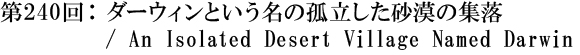 第240回：ダーウィンという名の孤立した砂漠の集落 / An Isolated Desert Village Named Darwin